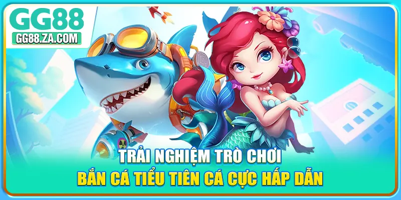 Trải nghiệm trò chơi bắn cá tiểu tiên cá cực hấp dẫn